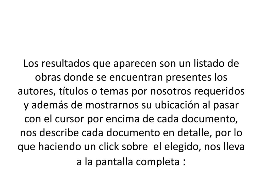 Los resultados que aparecen son un listado de obras donde se encuentran presentes los autores, títulos o temas por nosotros requeridos y además de mostrarnos su ubicación al pasar con el cursor por encima de cada documento, nos describe cada documento en detalle, por lo que haciendo un click sobre el elegido, nos lleva a la pantalla completa :