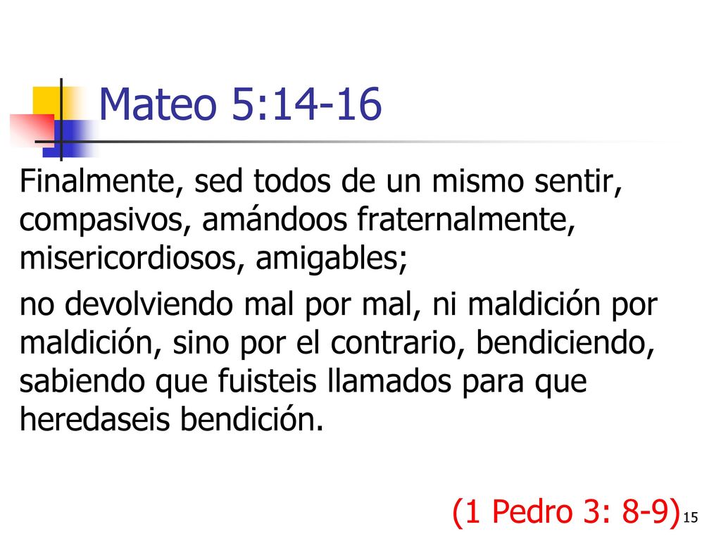 Mateo 5:14-16 Finalmente, sed todos de un mismo sentir, compasivos, amándoos fraternalmente, misericordiosos, amigables;