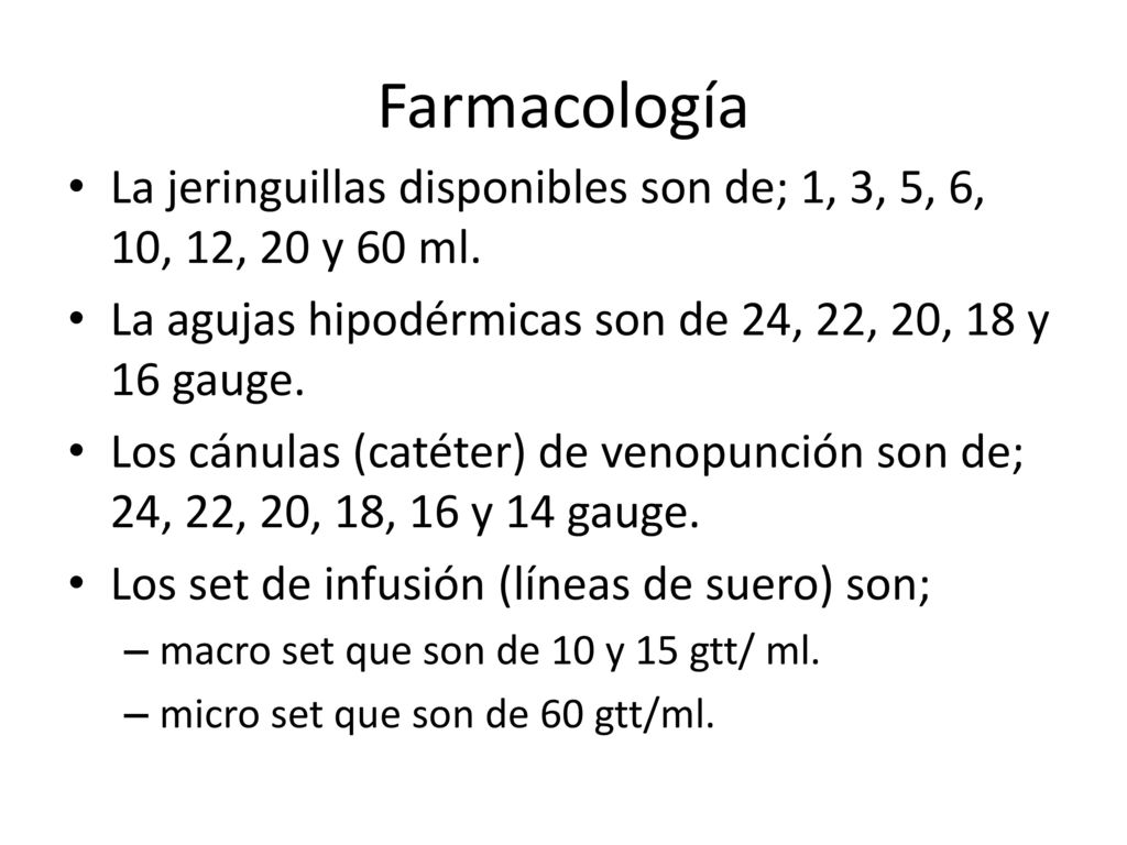 Farmacología La jeringuillas disponibles son de; 1, 3, 5, 6, 10, 12, 20 y 60 ml. La agujas hipodérmicas son de 24, 22, 20, 18 y 16 gauge.