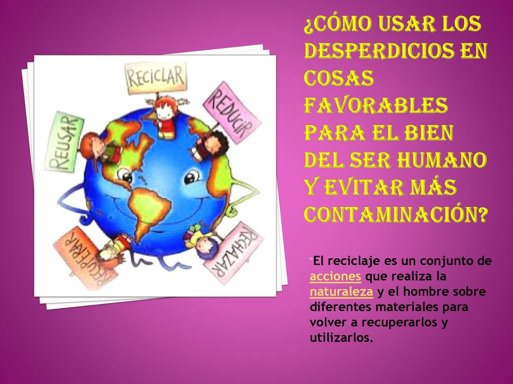 ¿Cómo usar los desperdicios en cosas favorables para el bien del ser humano y evitar más contaminación