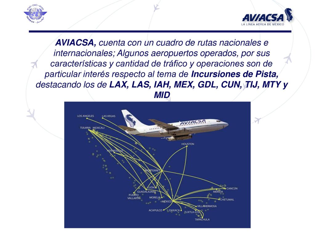 AVIACSA, cuenta con un cuadro de rutas nacionales e internacionales; Algunos aeropuertos operados, por sus características y cantidad de tráfico y operaciones son de particular interés respecto al tema de Incursiones de Pista, destacando los de LAX, LAS, IAH, MEX, GDL, CUN, TIJ, MTY y MID