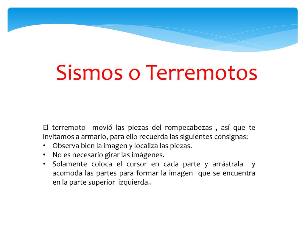 Sismos o Terremotos El terremoto movió las piezas del rompecabezas , así que te invitamos a armarlo, para ello recuerda las siguientes consignas: