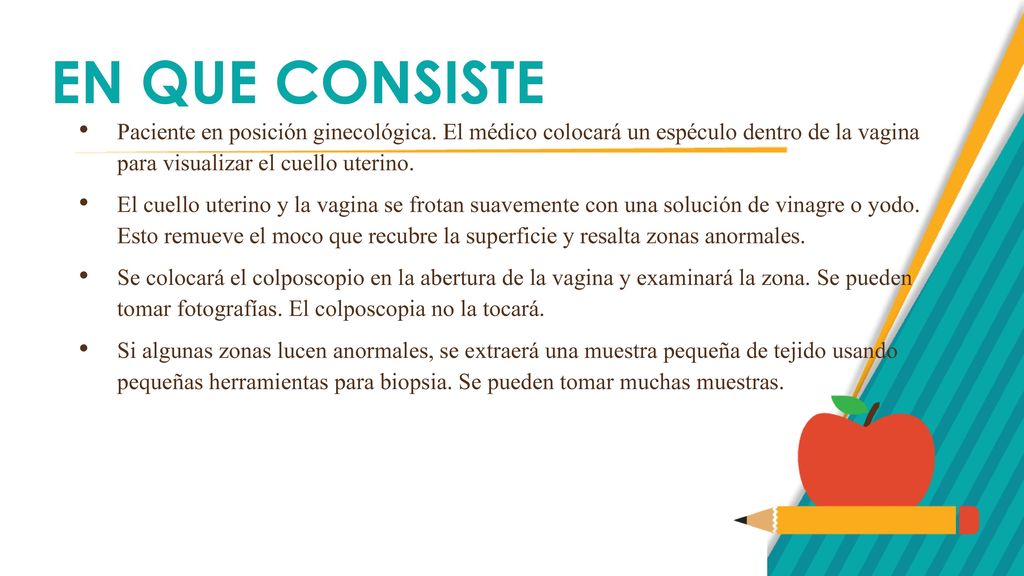 EN QUE CONSISTE Paciente en posición ginecológica. El médico colocará un espéculo dentro de la vagina para visualizar el cuello uterino.