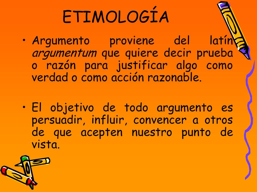 ETIMOLOGÍA Argumento proviene del latín argumentum que quiere decir prueba o razón para justificar algo como verdad o como acción razonable.