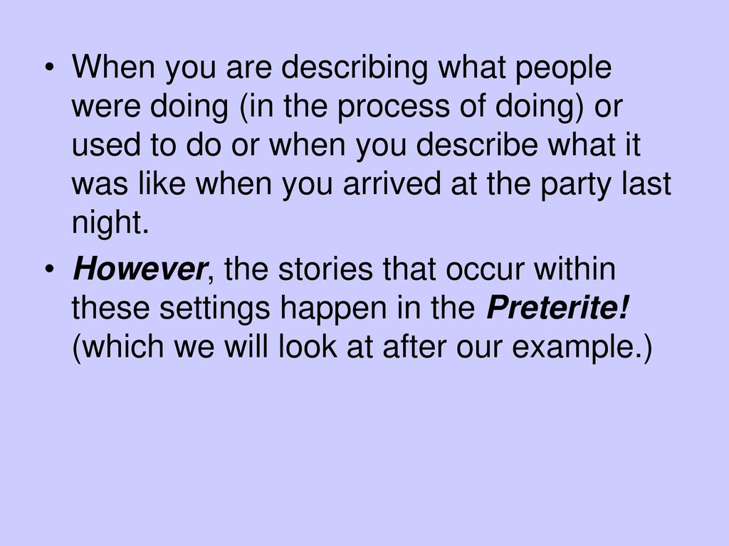When you are describing what people were doing (in the process of doing) or used to do or when you describe what it was like when you arrived at the party last night.