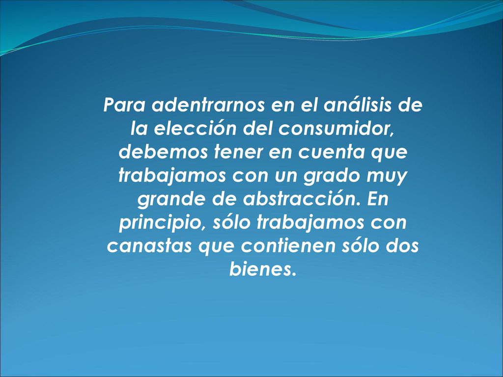 Para adentrarnos en el análisis de la elección del consumidor, debemos tener en cuenta que trabajamos con un grado muy grande de abstracción.