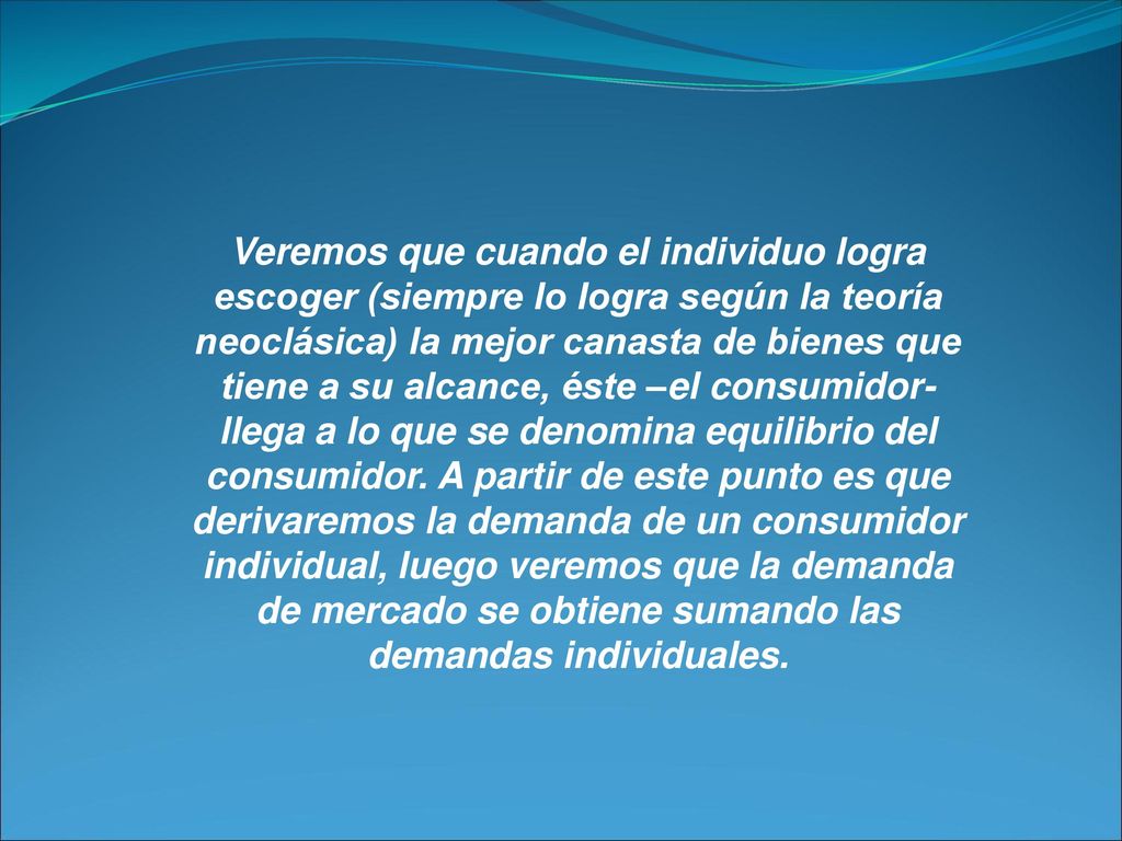 Veremos que cuando el individuo logra escoger (siempre lo logra según la teoría neoclásica) la mejor canasta de bienes que tiene a su alcance, éste –el consumidor- llega a lo que se denomina equilibrio del consumidor.