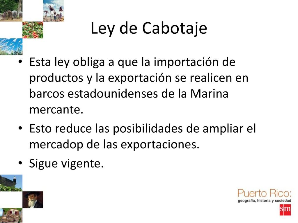 Ley de Cabotaje Esta ley obliga a que la importación de productos y la exportación se realicen en barcos estadounidenses de la Marina mercante.