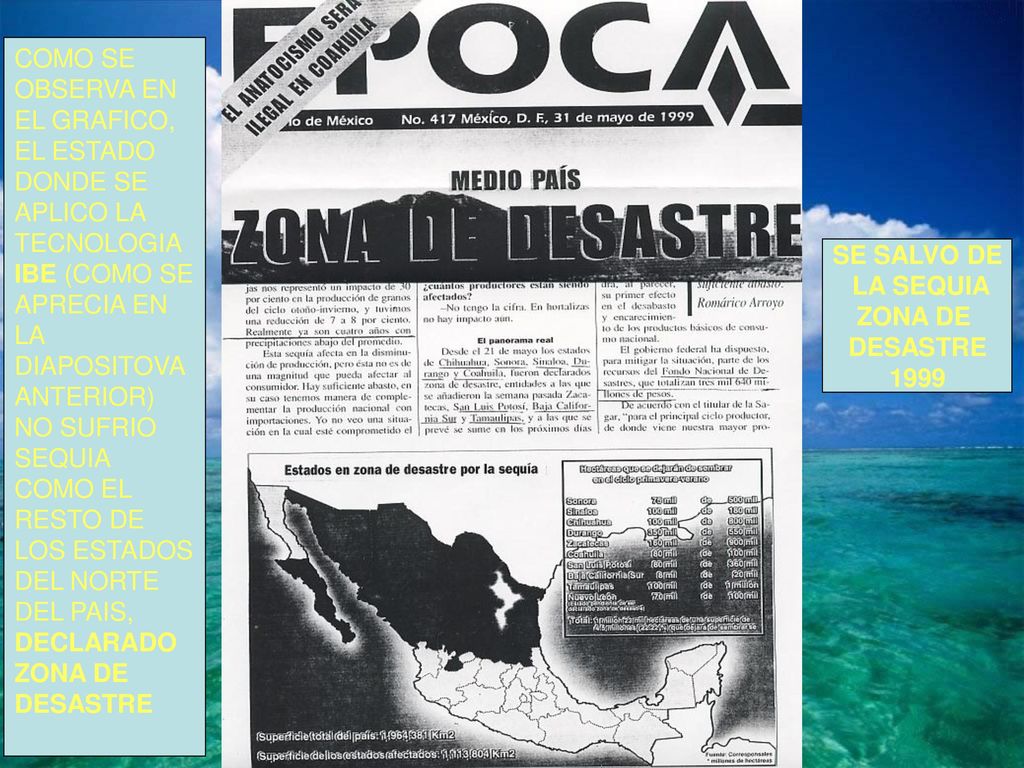 COMO SE OBSERVA EN EL GRAFICO, EL ESTADO DONDE SE APLICO LA TECNOLOGIA IBE (COMO SE APRECIA EN LA DIAPOSITOVA ANTERIOR) NO SUFRIO SEQUIA COMO EL RESTO DE LOS ESTADOS DEL NORTE DEL PAIS, DECLARADO ZONA DE DESASTRE