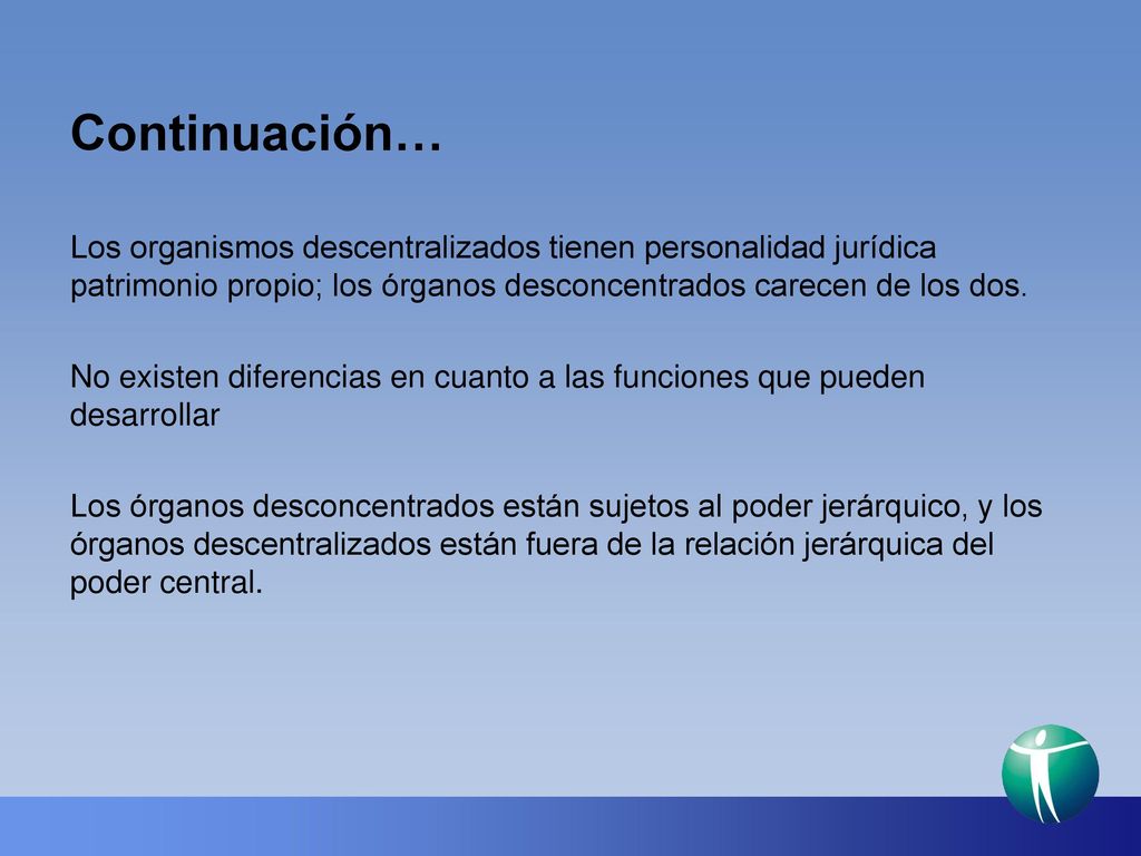 Continuación… Los organismos descentralizados tienen personalidad jurídica patrimonio propio; los órganos desconcentrados carecen de los dos.