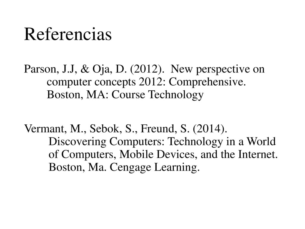 Referencias Parson, J.J, & Oja, D. (2012). New perspective on computer concepts 2012: Comprehensive. Boston, MA: Course Technology.