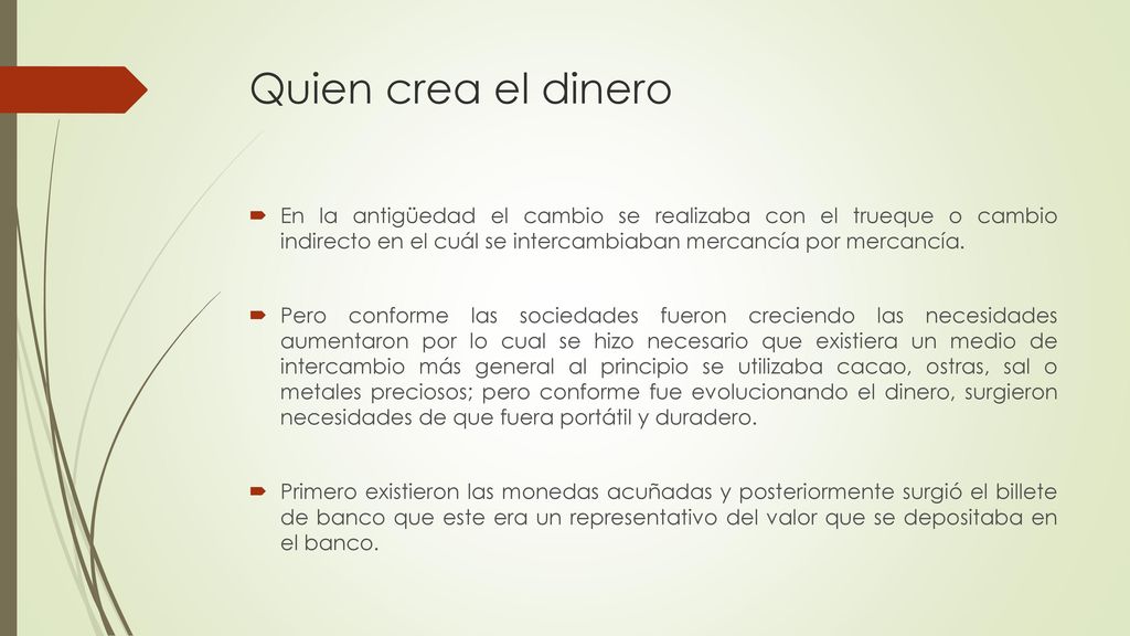 Quien crea el dinero En la antigüedad el cambio se realizaba con el trueque o cambio indirecto en el cuál se intercambiaban mercancía por mercancía.