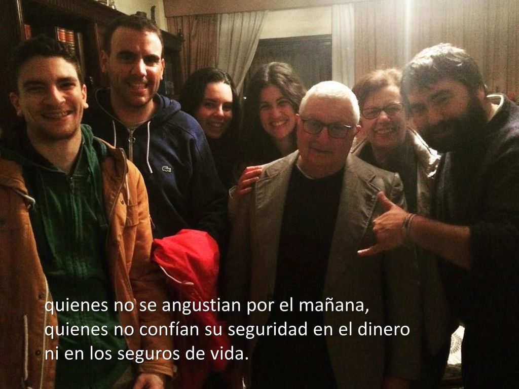 quienes no se angustian por el mañana, quienes no confían su seguridad en el dinero ni en los seguros de vida.