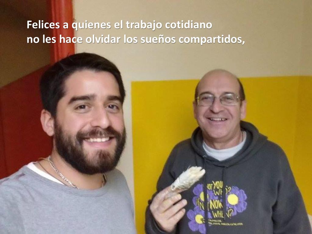 Felices a quienes el trabajo cotidiano no les hace olvidar los sueños compartidos,