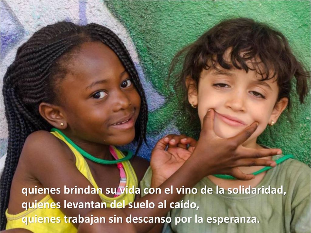 quienes brindan su vida con el vino de la solidaridad, quienes levantan del suelo al caído, quienes trabajan sin descanso por la esperanza.