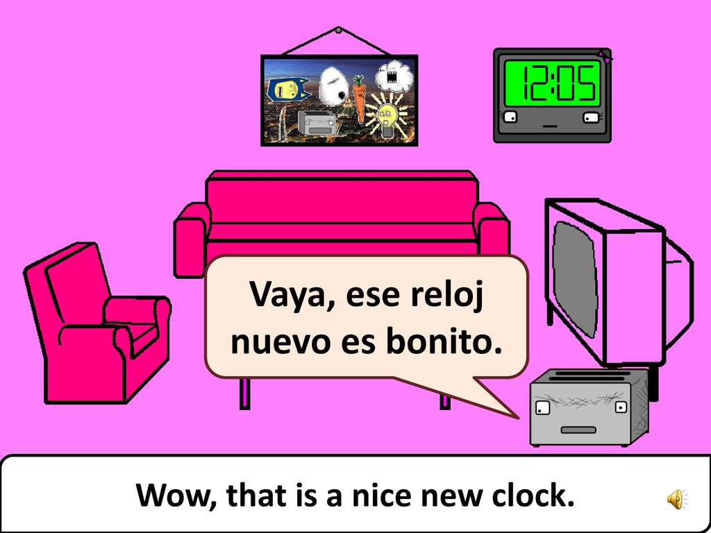 Vaya, ese reloj nuevo es bonito. Wow, that is a nice new clock.