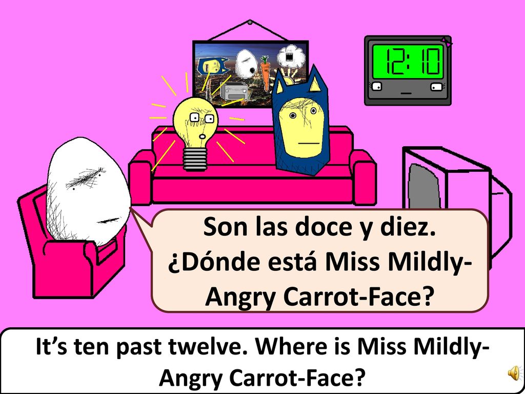Son las doce y diez. ¿Dónde está Miss Mildly-Angry Carrot-Face