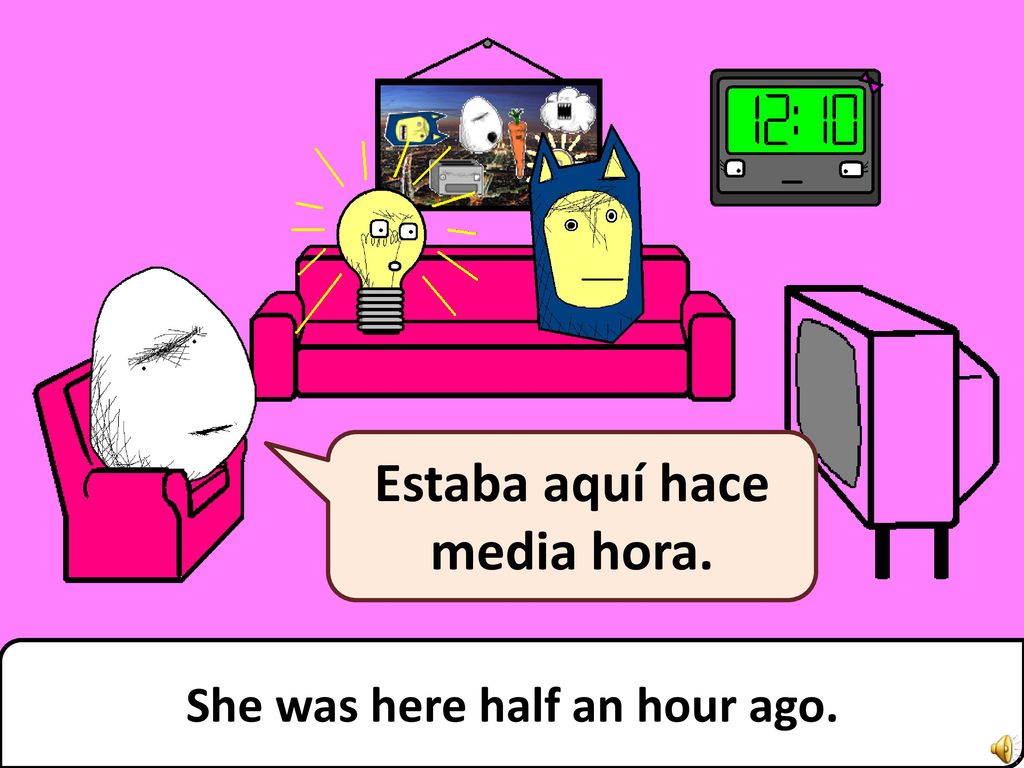 Estaba aquí hace media hora. She was here half an hour ago.