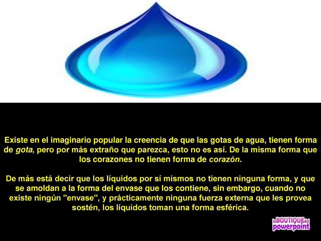 Existe en el imaginario popular la creencia de que las gotas de agua, tienen forma de gota, pero por más extraño que parezca, esto no es así.