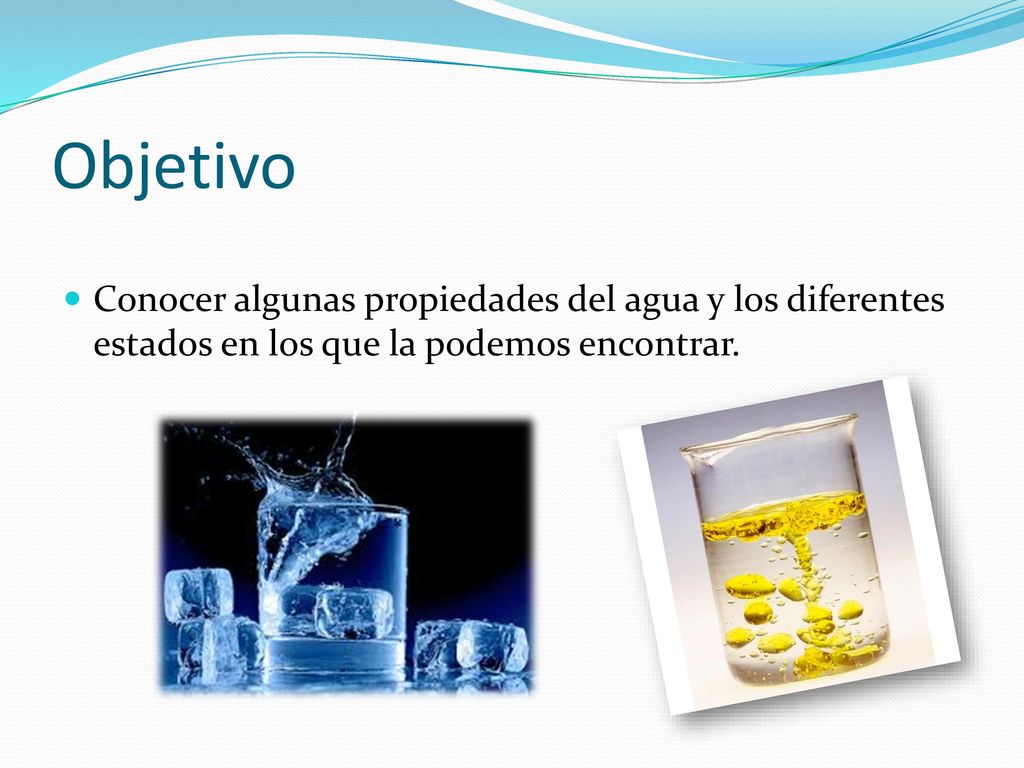 Objetivo Conocer algunas propiedades del agua y los diferentes estados en los que la podemos encontrar.