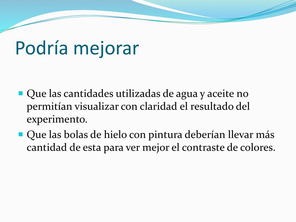 Podría mejorar Que las cantidades utilizadas de agua y aceite no permitían visualizar con claridad el resultado del experimento.