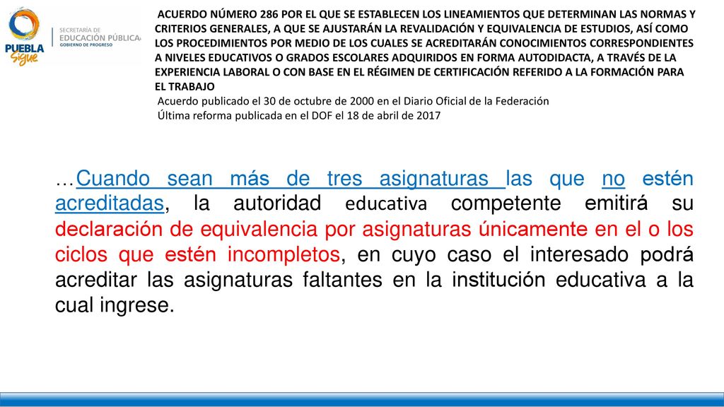 ACUERDO NÚMERO 286 POR EL QUE SE ESTABLECEN LOS LINEAMIENTOS QUE DETERMINAN LAS NORMAS Y CRITERIOS GENERALES, A QUE SE AJUSTARÁN LA REVALIDACIÓN Y EQUIVALENCIA DE ESTUDIOS, ASÍ COMO LOS PROCEDIMIENTOS POR MEDIO DE LOS CUALES SE ACREDITARÁN CONOCIMIENTOS CORRESPONDIENTES A NIVELES EDUCATIVOS O GRADOS ESCOLARES ADQUIRIDOS EN FORMA AUTODIDACTA, A TRAVÉS DE LA EXPERIENCIA LABORAL O CON BASE EN EL RÉGIMEN DE CERTIFICACIÓN REFERIDO A LA FORMACIÓN PARA EL TRABAJO
