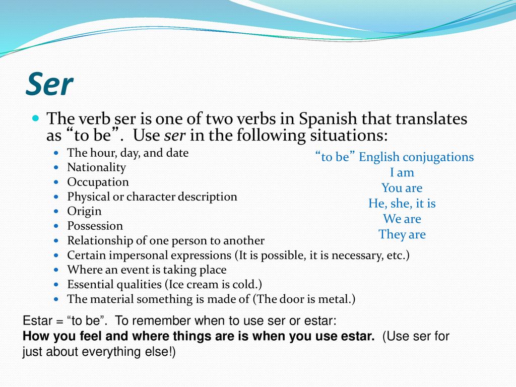 Ser The verb ser is one of two verbs in Spanish that translates as to be . Use ser in the following situations: