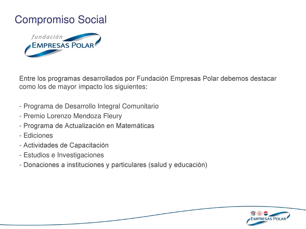 Compromiso Social Entre los programas desarrollados por Fundación Empresas Polar debemos destacar como los de mayor impacto los siguientes: