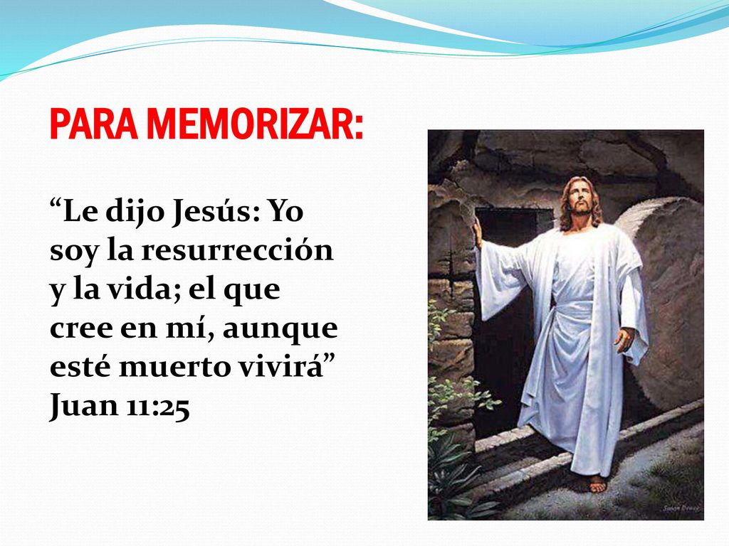 PARA MEMORIZAR: Le dijo Jesús: Yo soy la resurrección y la vida; el que cree en mí, aunque esté muerto vivirá Juan 11:25.
