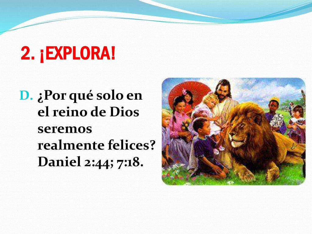 2. ¡EXPLORA! ¿Por qué solo en el reino de Dios seremos realmente felices Daniel 2:44; 7:18.