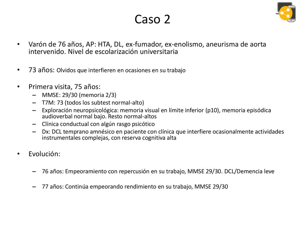 Caso 2 Varón de 76 años, AP: HTA, DL, ex-fumador, ex-enolismo, aneurisma de aorta intervenido. Nivel de escolarización universitaria.