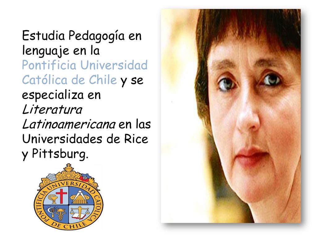 Estudia Pedagogía en lenguaje en la Pontificia Universidad Católica de Chile y se especializa en Literatura Latinoamericana en las Universidades de Rice y Pittsburg.