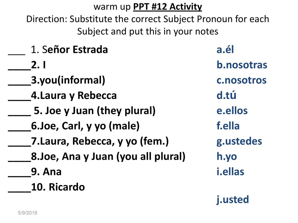 Mrs. Rodriguez warm up PPT #12 Activity Direction: Substitute the correct Subject Pronoun for each Subject and put this in your notes.