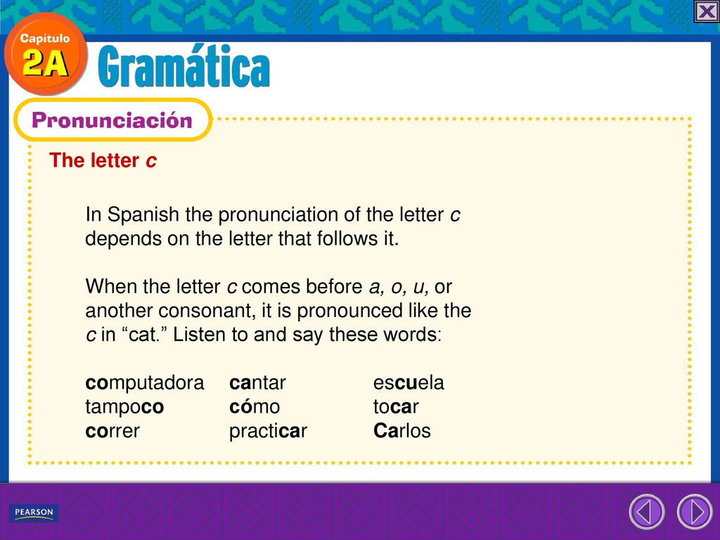 The letter c In Spanish the pronunciation of the letter c. depends on the letter that follows it. When the letter c comes before a, o, u, or.