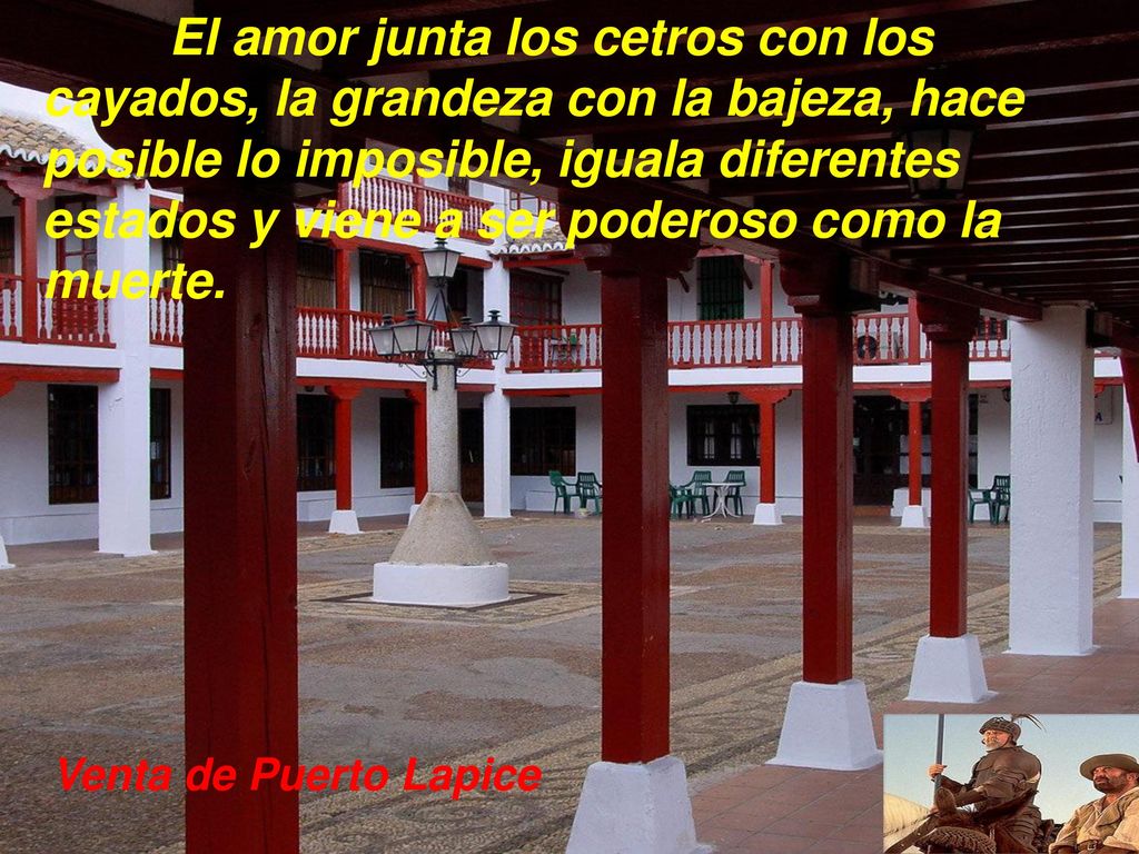 El amor junta los cetros con los cayados, la grandeza con la bajeza, hace posible lo imposible, iguala diferentes estados y viene a ser poderoso como la muerte.