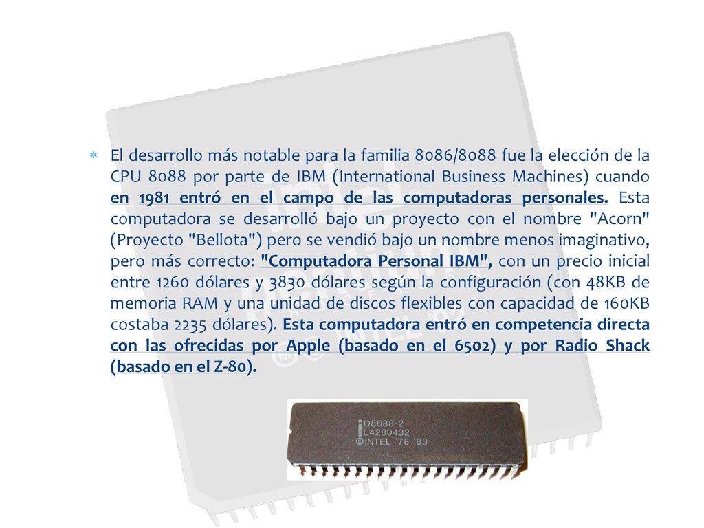 El desarrollo más notable para la familia 8086/8088 fue la elección de la CPU 8088 por parte de IBM (International Business Machines) cuando en 1981 entró en el campo de las computadoras personales.
