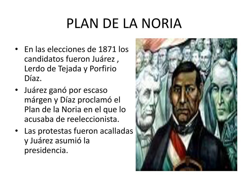 PLAN DE LA NORIA En las elecciones de 1871 los candidatos fueron Juárez , Lerdo de Tejada y Porfirio Díaz.