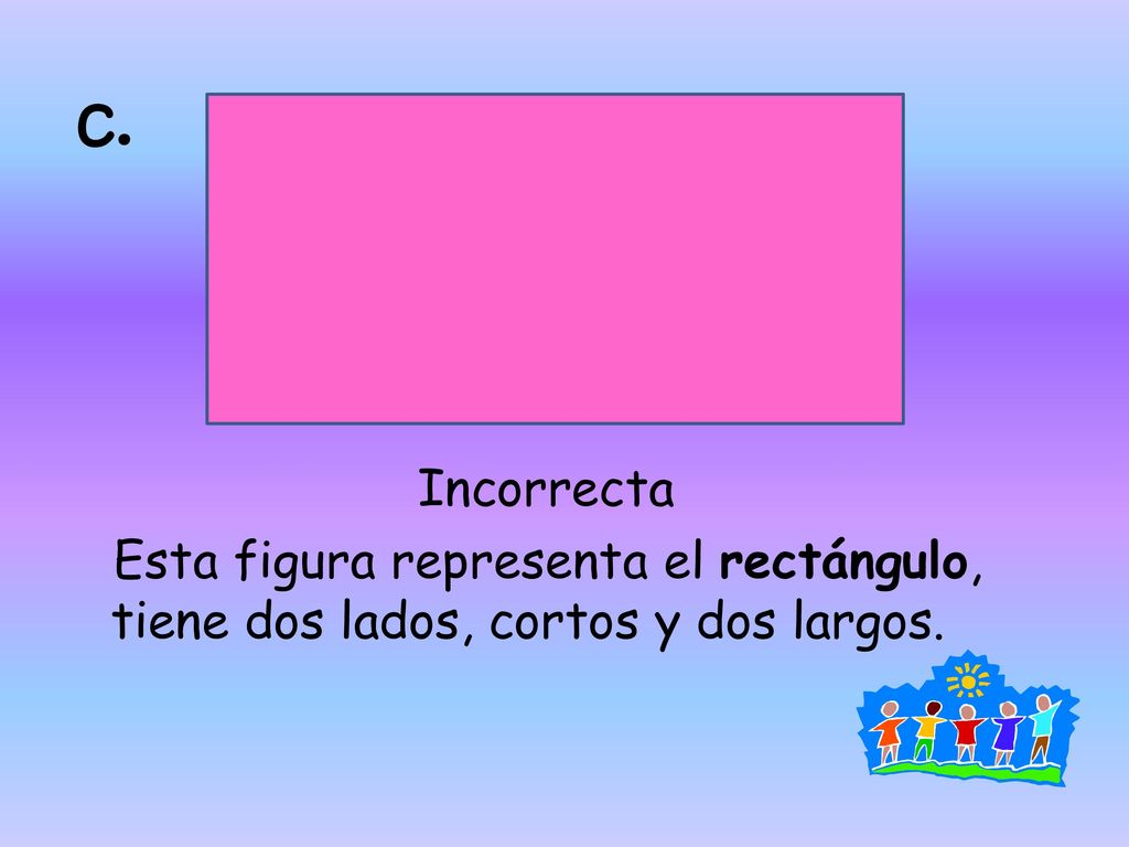 c. Incorrecta Esta figura representa el rectángulo, tiene dos lados, cortos y dos largos.