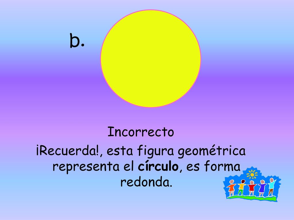 b. Incorrecto ¡Recuerda!, esta figura geométrica representa el círculo, es forma redonda.