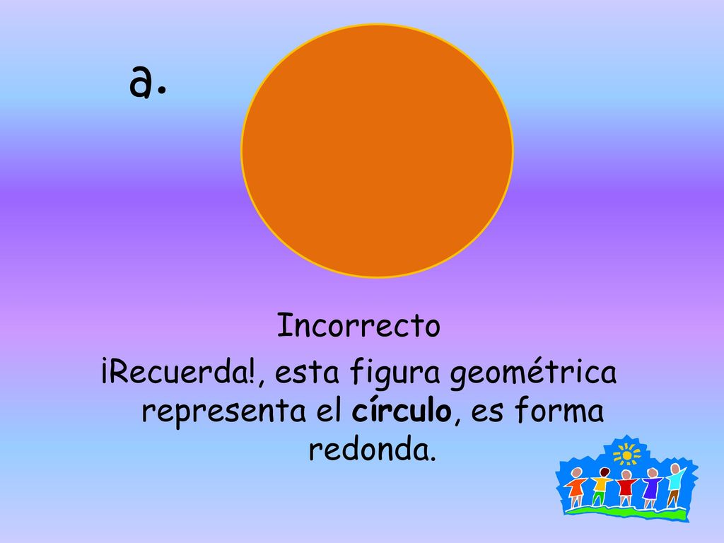 a. Incorrecto ¡Recuerda!, esta figura geométrica representa el círculo, es forma redonda.