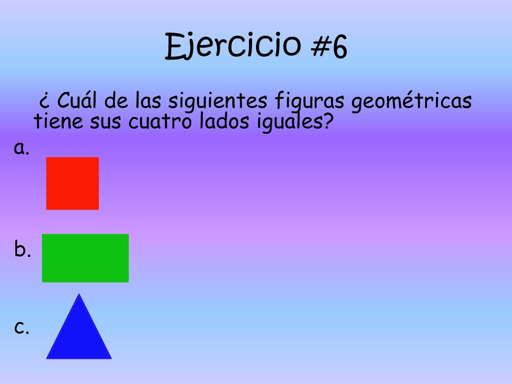 Ejercicio #6 ¿ Cuál de las siguientes figuras geométricas tiene sus cuatro lados iguales a. b. c.