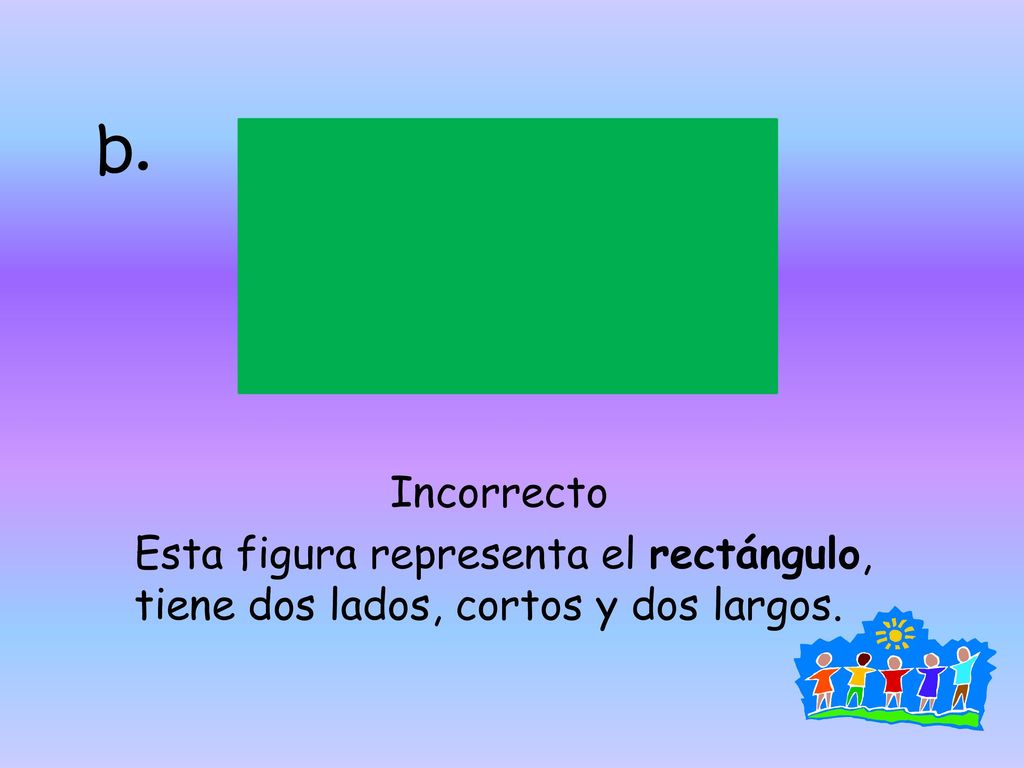 b. Incorrecto Esta figura representa el rectángulo, tiene dos lados, cortos y dos largos.