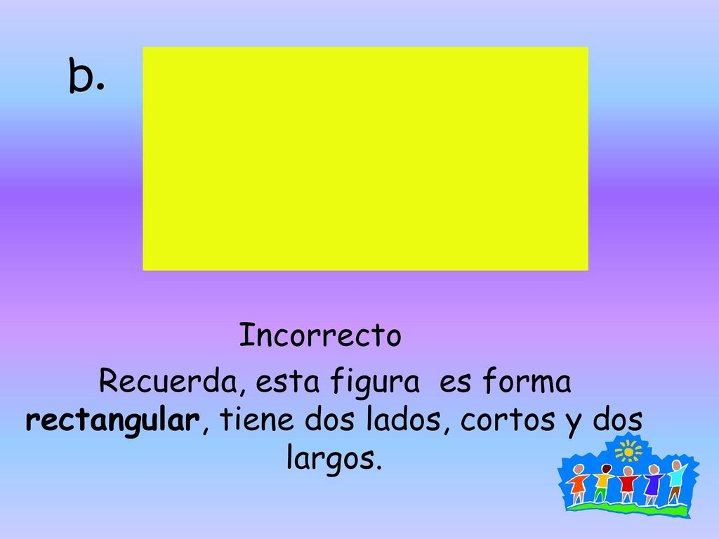 b. Incorrecto Recuerda, esta figura es forma rectangular, tiene dos lados, cortos y dos largos.