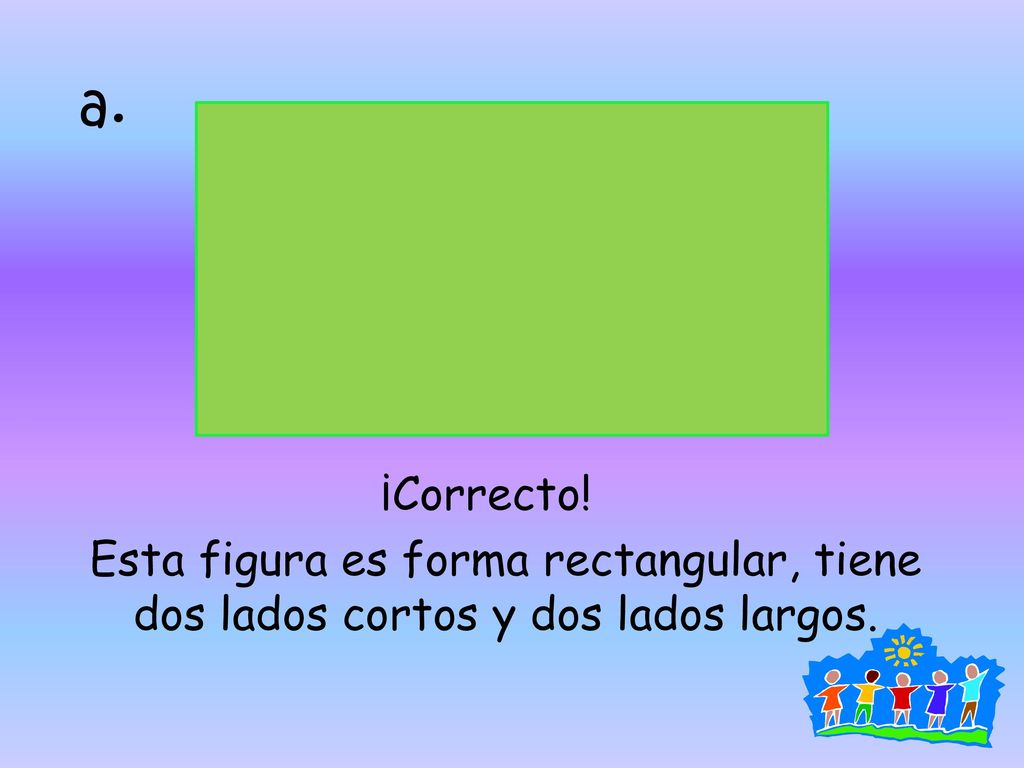 a. ¡Correcto! Esta figura es forma rectangular, tiene dos lados cortos y dos lados largos.