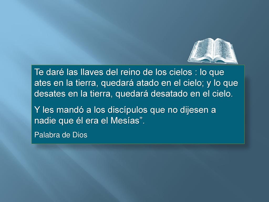 Te daré las llaves del reino de los cielos : lo que ates en la tierra, quedará atado en el cielo; y lo que desates en la tierra, quedará desatado en el cielo.
