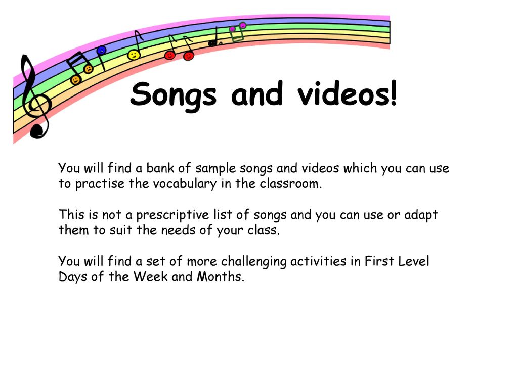 Songs and videos! You will find a bank of sample songs and videos which you can use to practise the vocabulary in the classroom.