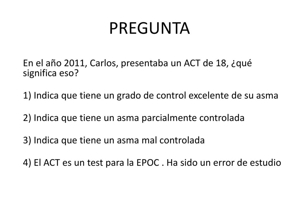 PREGUNTA En el año 2011, Carlos, presentaba un ACT de 18, ¿qué significa eso 1) Indica que tiene un grado de control excelente de su asma.