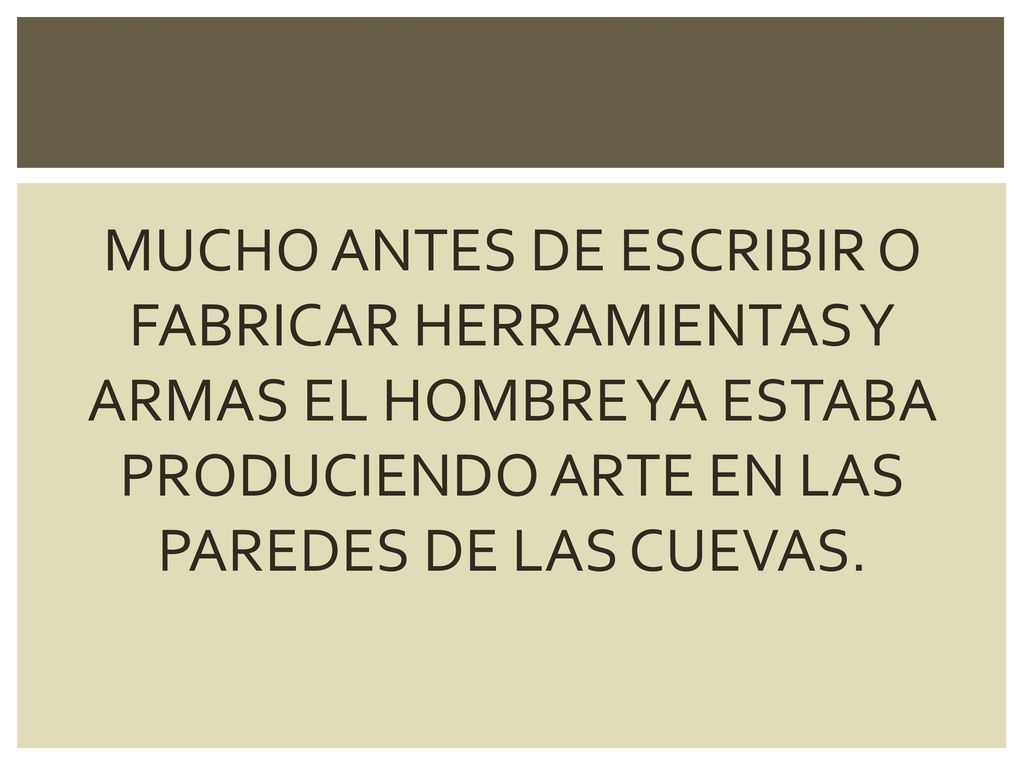 MUCHO ANTES DE ESCRIBIR O FABRICAR HERRAMIENTAS Y ARMAS EL HOMBRE YA ESTABA PRODUCIENDO ARTE EN LAS PAREDES DE LAS CUEVAS.