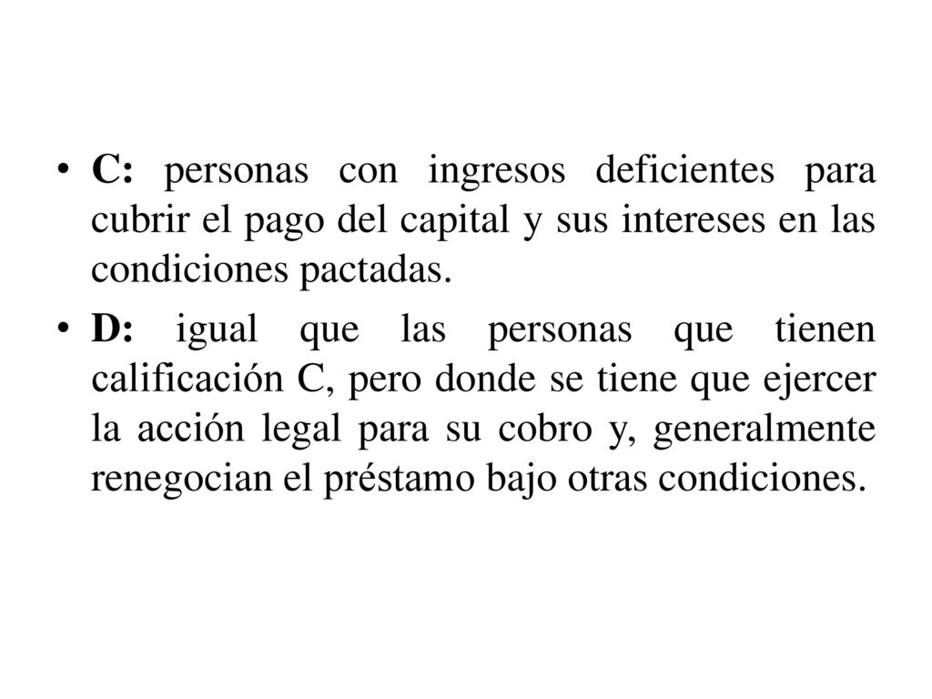 C: personas con ingresos deficientes para cubrir el pago del capital y sus intereses en las condiciones pactadas.