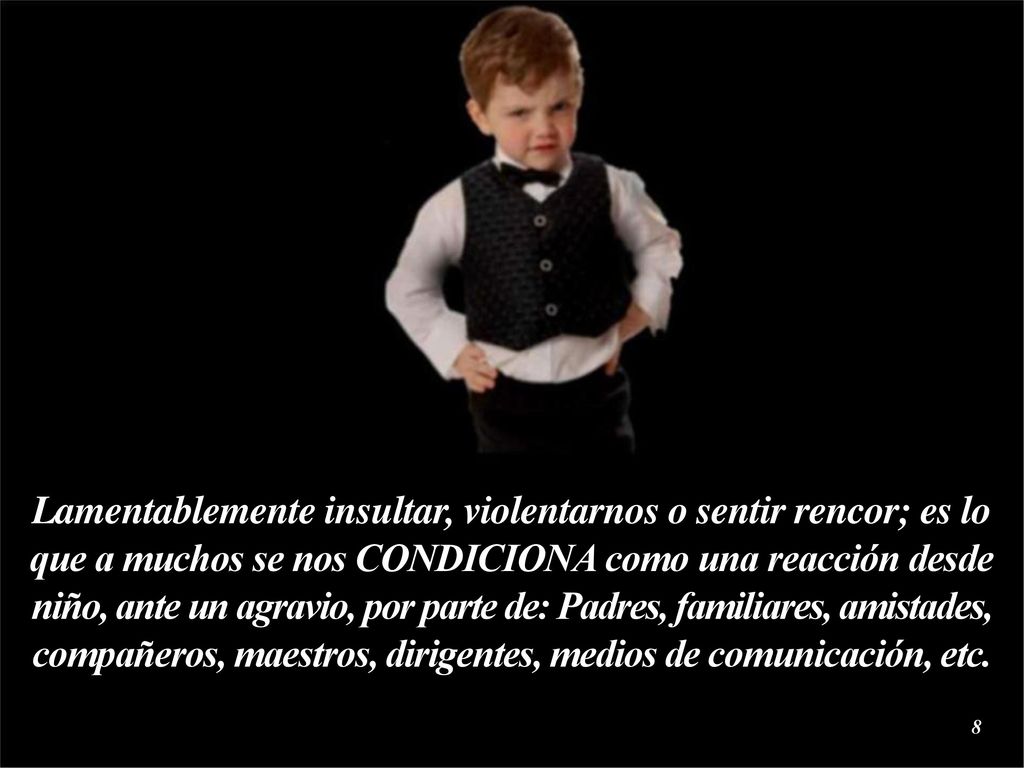 Lamentablemente insultar, violentarnos o sentir rencor; es lo que a muchos se nos CONDICIONA como una reacción desde niño, ante un agravio, por parte de: Padres, familiares, amistades, compañeros, maestros, dirigentes, medios de comunicación, etc.